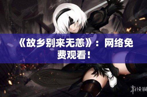《故乡别来无恙》：网络免费观看！