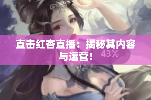 直击红杏直播：揭秘其内容与运营！