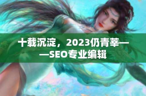 十载沉淀，2023仍青莘——SEO专业编辑