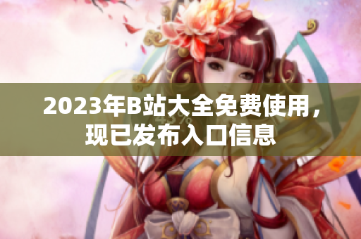 2023年B站大全免费使用，现已发布入口信息