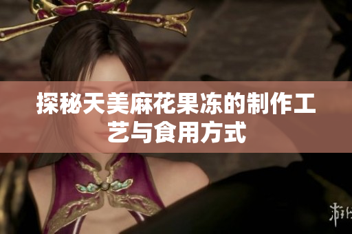 探秘天美麻花果冻的制作工艺与食用方式