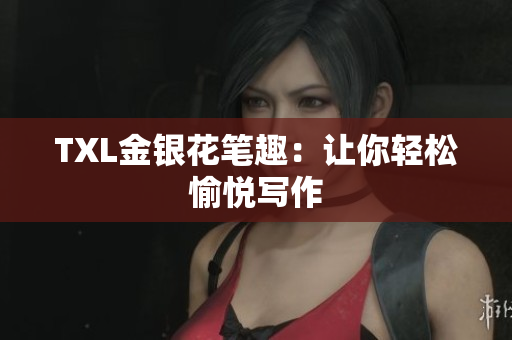 TXL金银花笔趣：让你轻松愉悦写作