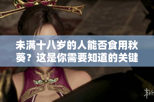 未满十八岁的人能否食用秋葵？这是你需要知道的关键信息