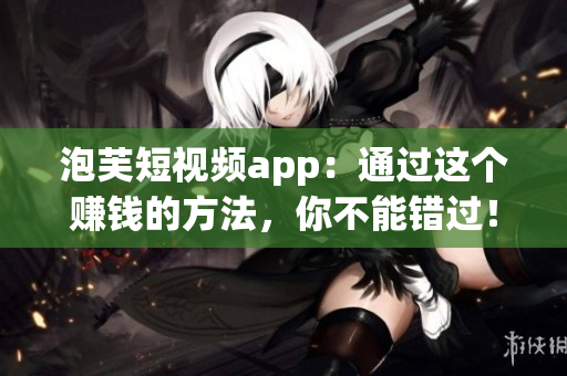 泡芙短视频app：通过这个赚钱的方法，你不能错过！