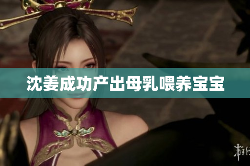 沈姜成功产出母乳喂养宝宝