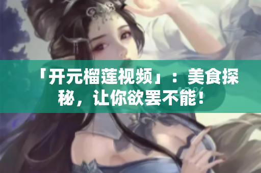 「开元榴莲视频」：美食探秘，让你欲罢不能！