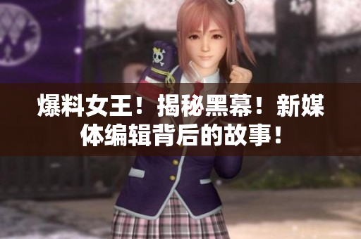 爆料女王！揭秘黑幕！新媒体编辑背后的故事！