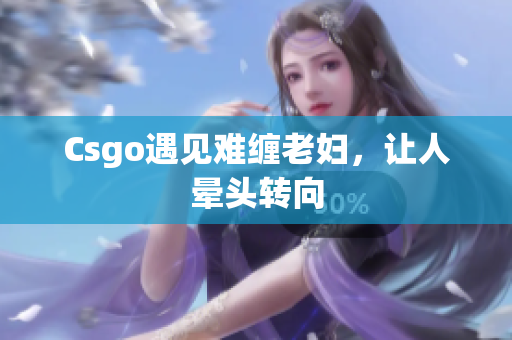 Csgo遇见难缠老妇，让人晕头转向