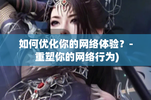 如何优化你的网络体验？- 重塑你的网络行为)