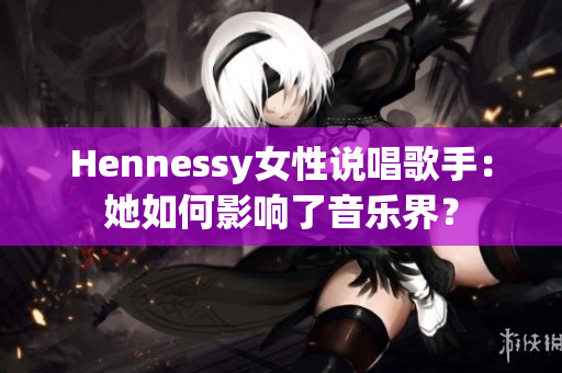 Hennessy女性说唱歌手：她如何影响了音乐界？