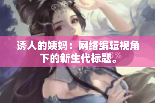 诱人的姨妈：网络编辑视角下的新生代标题。