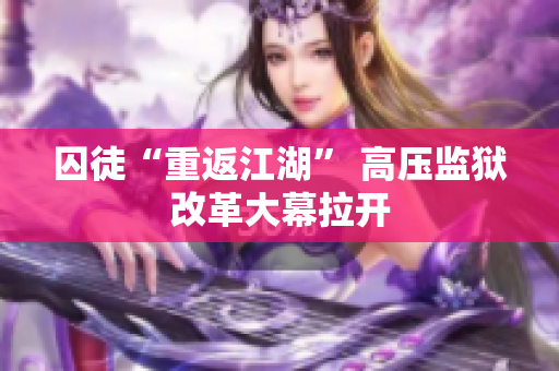 囚徒“重返江湖” 高压监狱改革大幕拉开