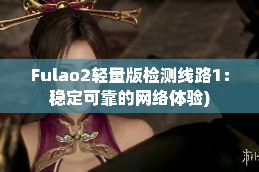 Fulao2轻量版检测线路1：稳定可靠的网络体验)