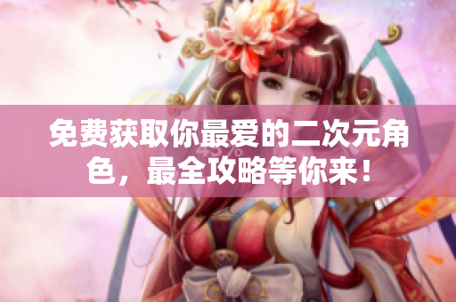 免费获取你最爱的二次元角色，最全攻略等你来！