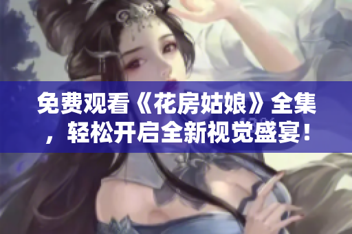 免费观看《花房姑娘》全集，轻松开启全新视觉盛宴！