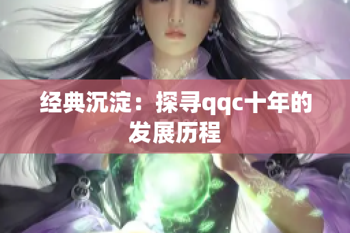 经典沉淀：探寻qqc十年的发展历程