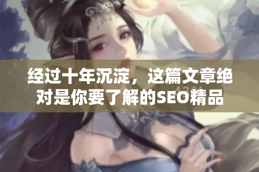 经过十年沉淀，这篇文章绝对是你要了解的SEO精品