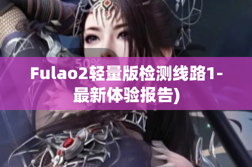 Fulao2轻量版检测线路1-最新体验报告)