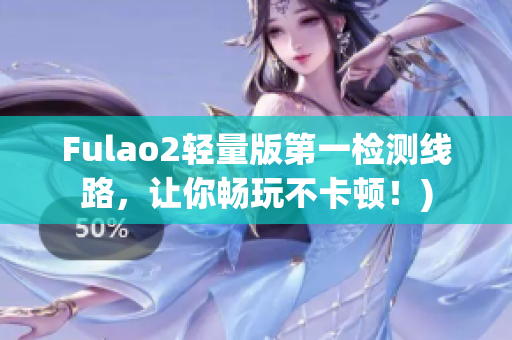 Fulao2轻量版第一检测线路，让你畅玩不卡顿！)