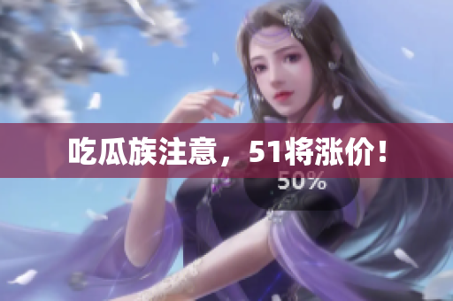 吃瓜族注意，51将涨价！