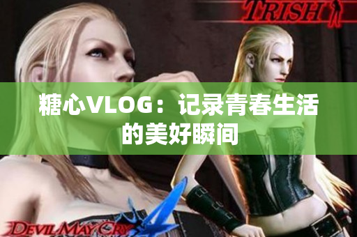 糖心VLOG：记录青春生活的美好瞬间