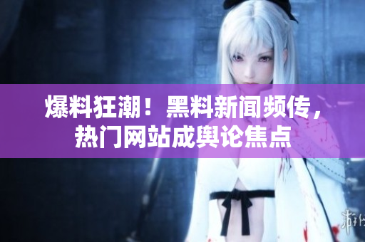 爆料狂潮！黑料新闻频传，热门网站成舆论焦点