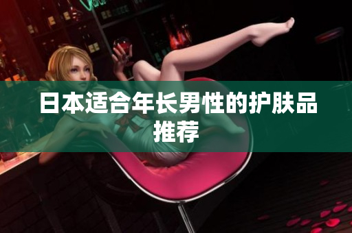 日本适合年长男性的护肤品推荐