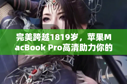 完美跨越1819岁，苹果MacBook Pro高清助力你的网络创作！
