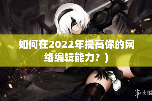 如何在2022年提高你的网络编辑能力？)