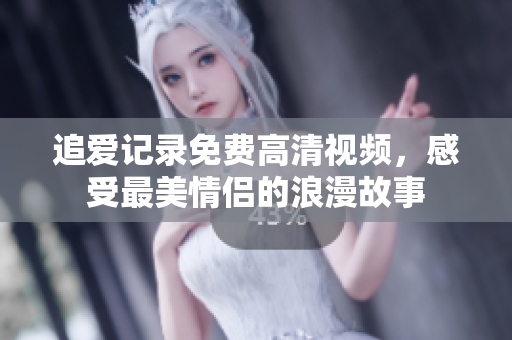 追爱记录免费高清视频，感受最美情侣的浪漫故事