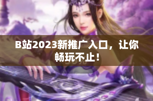 B站2023新推广入口，让你畅玩不止！