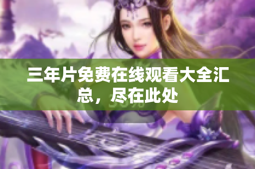 三年片免费在线观看大全汇总，尽在此处
