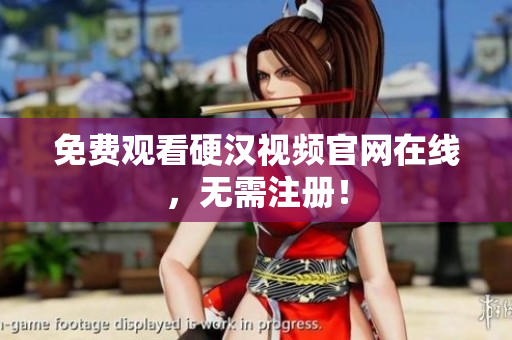 免费观看硬汉视频官网在线，无需注册！