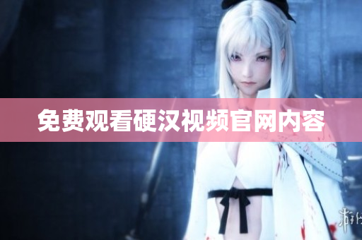 免费观看硬汉视频官网内容