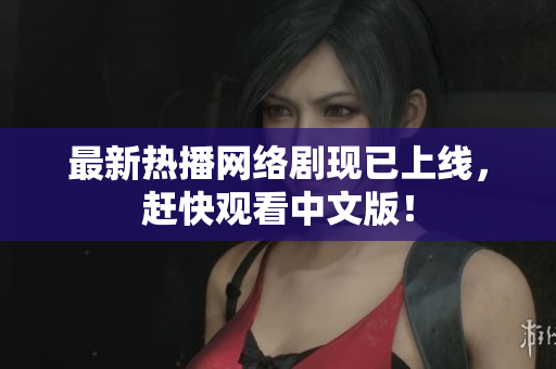 最新热播网络剧现已上线，赶快观看中文版！