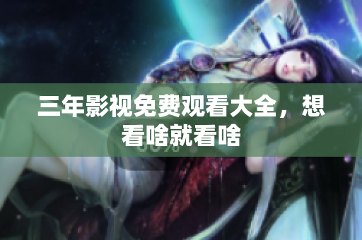 三年影视免费观看大全，想看啥就看啥