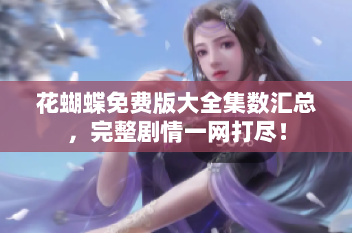 花蝴蝶免费版大全集数汇总，完整剧情一网打尽！