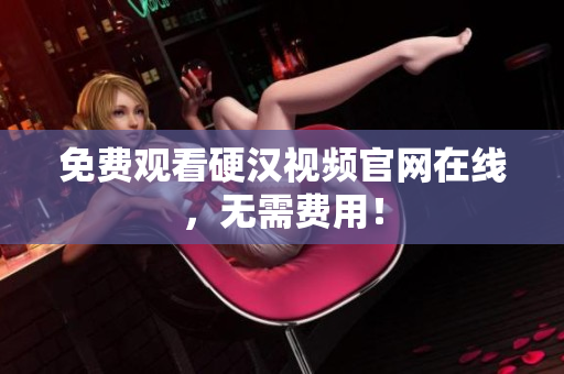 免费观看硬汉视频官网在线，无需费用！