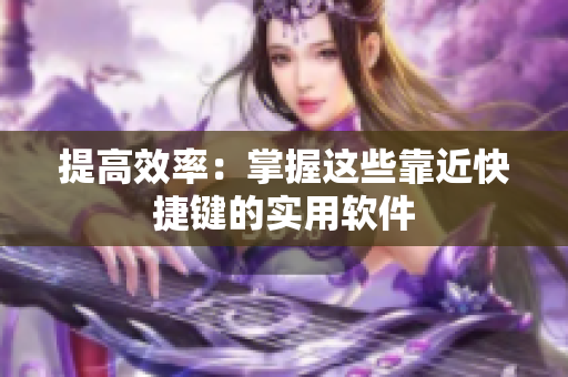 提高效率：掌握这些靠近快捷键的实用软件