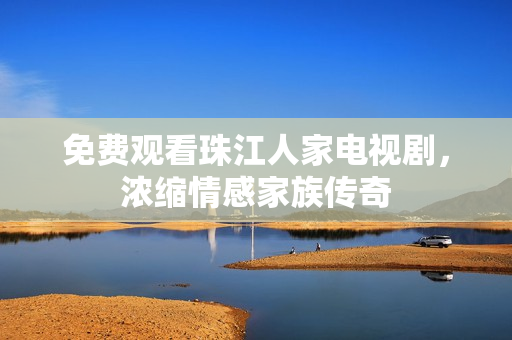免费观看珠江人家电视剧，浓缩情感家族传奇
