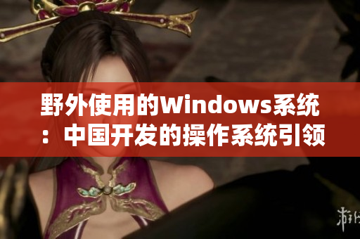 野外使用的Windows系统：中国开发的操作系统引领新趋势