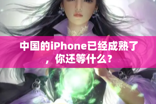 中国的iPhone已经成熟了，你还等什么？