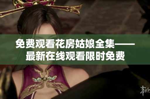 免费观看花房姑娘全集——最新在线观看限时免费