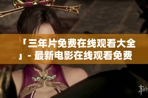 「三年片免费在线观看大全」- 最新电影在线观看免费无需注册