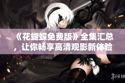《花蝴蝶免费版》全集汇总，让你畅享高清观影新体验！