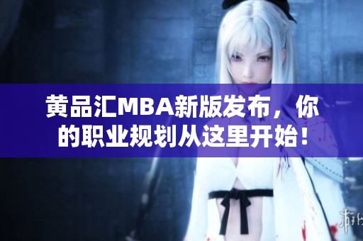 黄品汇MBA新版发布，你的职业规划从这里开始！