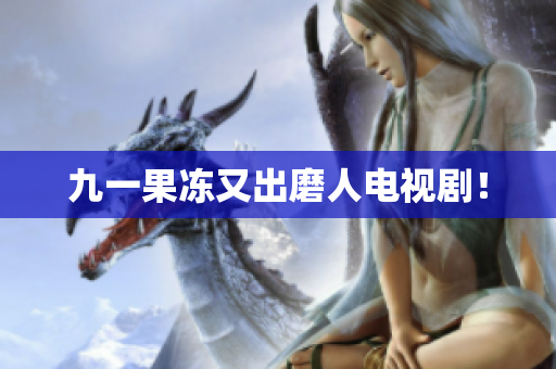 九一果冻又出磨人电视剧！