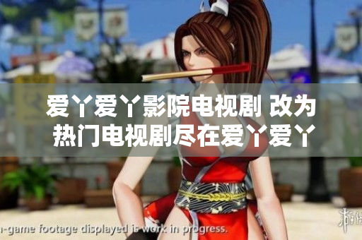 爱丫爱丫影院电视剧 改为 热门电视剧尽在爱丫爱丫影院，想追剧就来