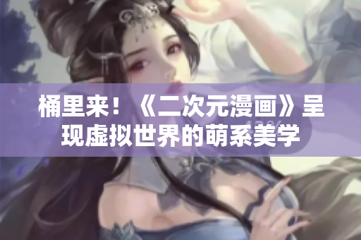 桶里来！《二次元漫画》呈现虚拟世界的萌系美学