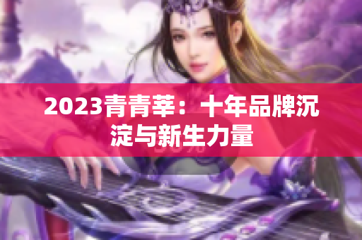 2023青青莘：十年品牌沉淀与新生力量
